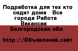 Подработка для тех,кто сидит дома - Все города Работа » Вакансии   . Белгородская обл.